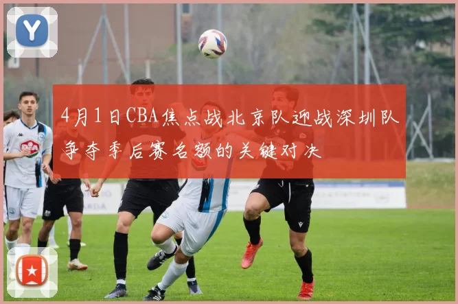 4月1日CBA焦点战北京队迎战深圳队争夺季后赛名额的关键对决