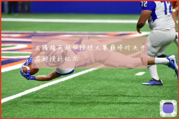 龙腾精英超级模特大赛巅峰对决开启超模新纪元