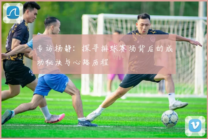 专访杨静：探寻排球赛场背后的成功秘诀与心路历程