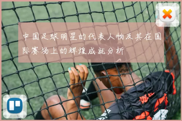 中国足球明星的代表人物及其在国际赛场上的辉煌成就分析