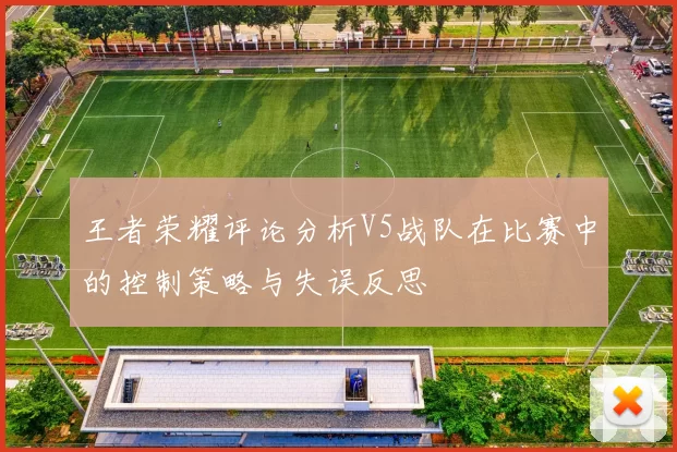 王者荣耀评论分析V5战队在比赛中的控制策略与失误反思