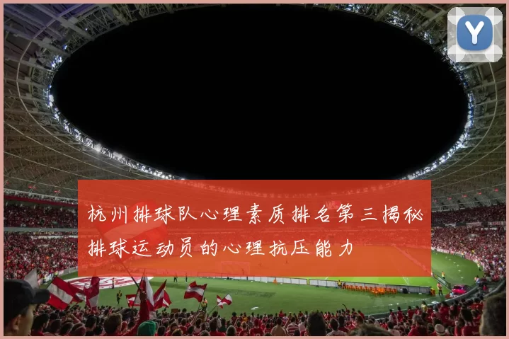杭州排球队心理素质排名第三揭秘排球运动员的心理抗压能力