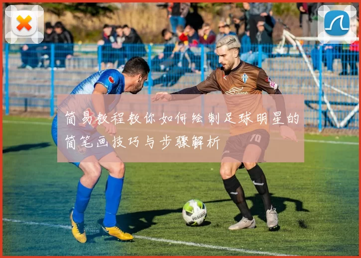 简易教程教你如何绘制足球明星的简笔画技巧与步骤解析