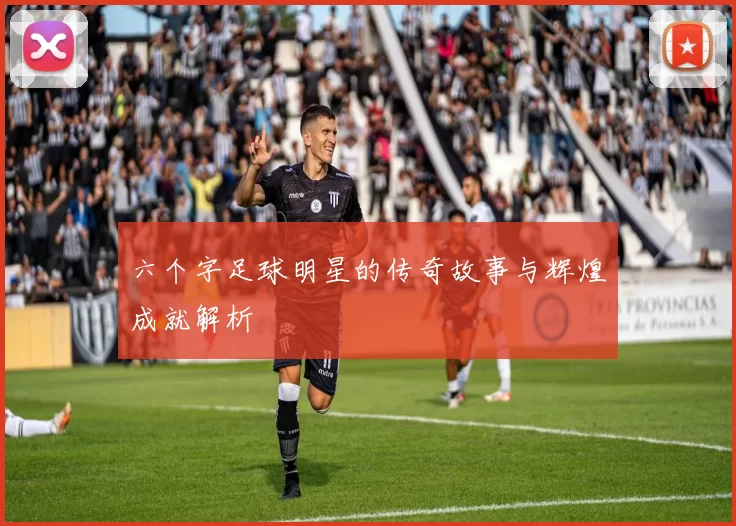六个字足球明星的传奇故事与辉煌成就解析