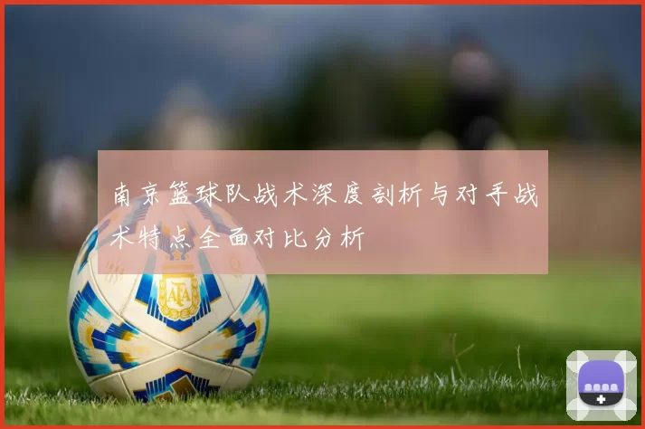 南京篮球队战术深度剖析与对手战术特点全面对比分析