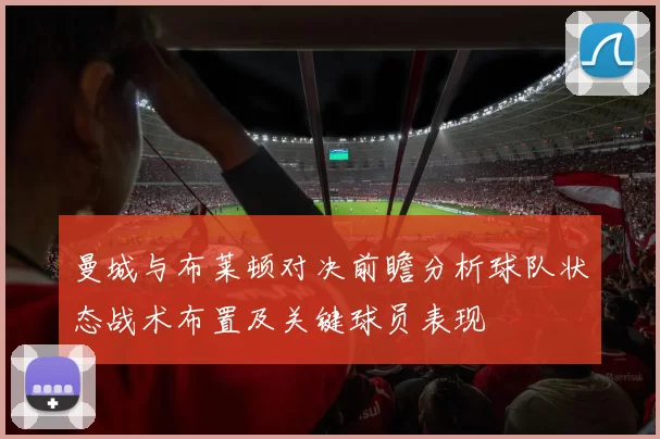 曼城与布莱顿对决前瞻分析球队状态战术布置及关键球员表现