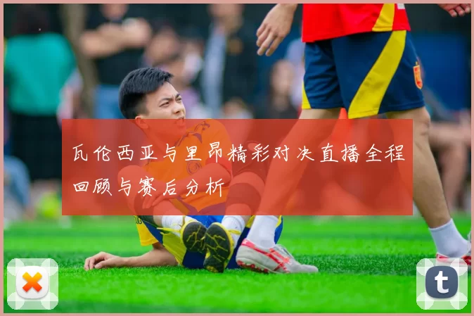 瓦伦西亚与里昂精彩对决直播全程回顾与赛后分析