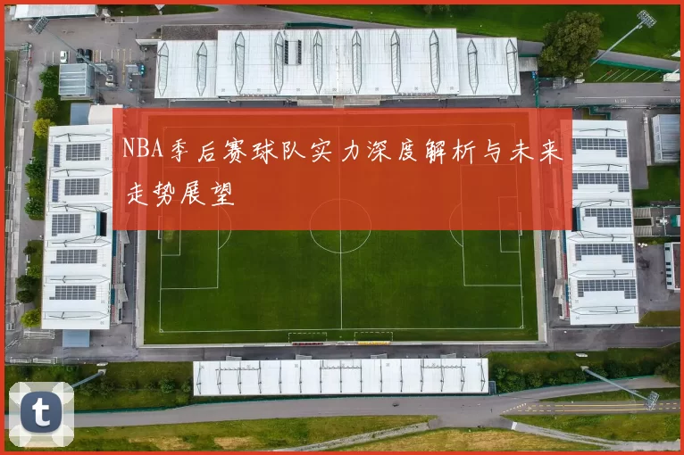 NBA季后赛球队实力深度解析与未来走势展望