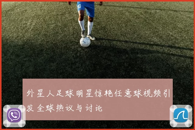 外星人足球明星惊艳任意球视频引发全球热议与讨论