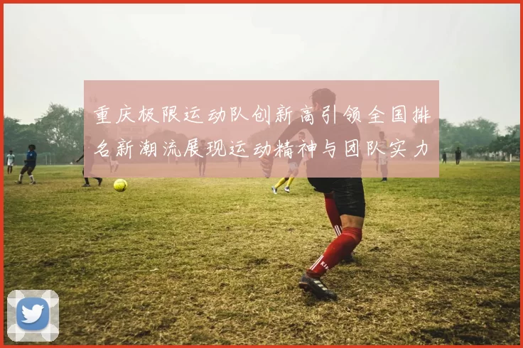 重庆极限运动队创新高引领全国排名新潮流展现运动精神与团队实力