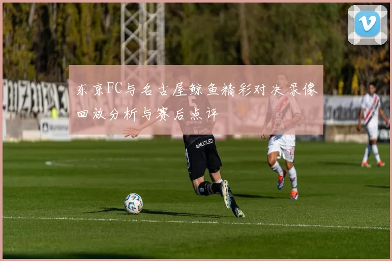 东京FC与名古屋鲸鱼精彩对决录像回放分析与赛后点评