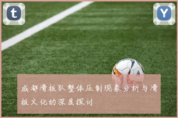 成都滑板队整体压制现象分析与滑板文化的深度探讨