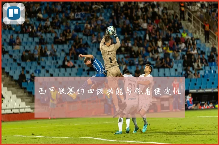 西甲联赛的回拨功能与观看便捷性