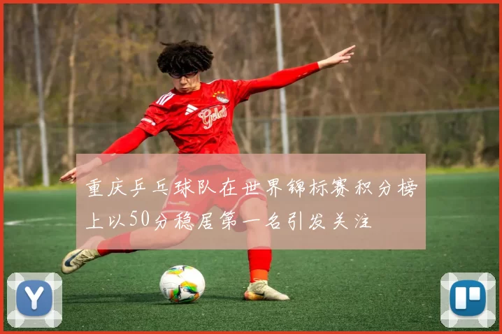 重庆乒乓球队在世界锦标赛积分榜上以50分稳居第一名引发关注