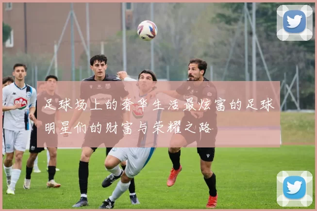 足球场上的奢华生活最炫富的足球明星们的财富与荣耀之路