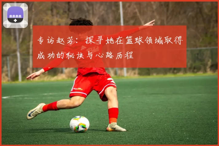 专访赵芳：探寻她在篮球领域取得成功的秘诀与心路历程