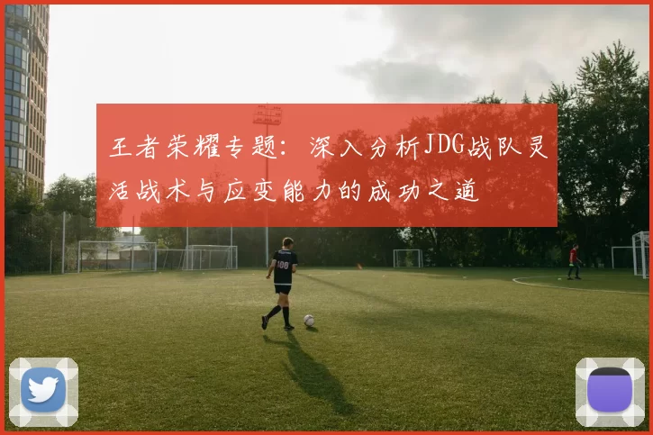 王者荣耀专题：深入分析JDG战队灵活战术与应变能力的成功之道