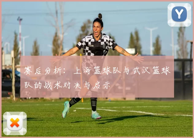 赛后分析：上海篮球队与武汉篮球队的战术对决与启示
