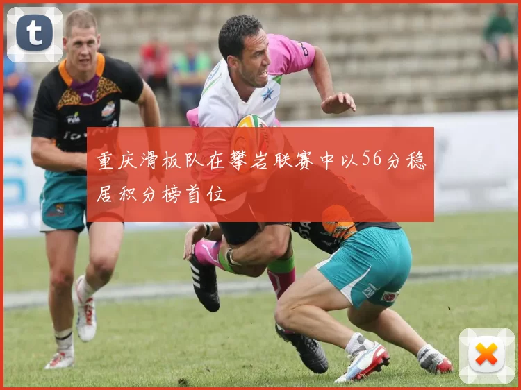 重庆滑板队在攀岩联赛中以56分稳居积分榜首位