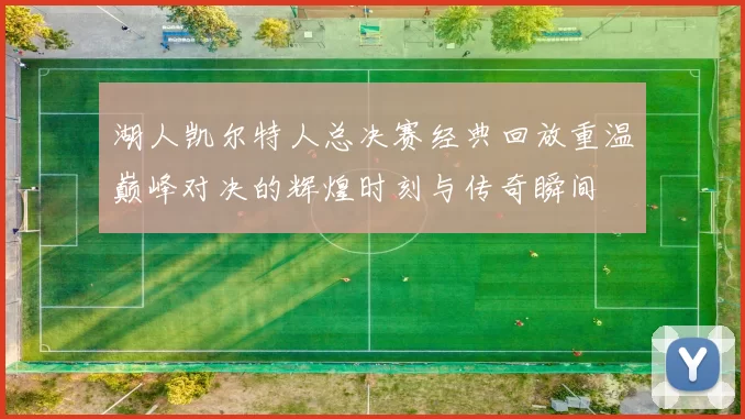湖人凯尔特人总决赛经典回放重温巅峰对决的辉煌时刻与传奇瞬间