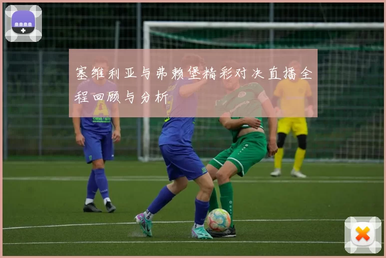 塞维利亚与弗赖堡精彩对决直播全程回顾与分析