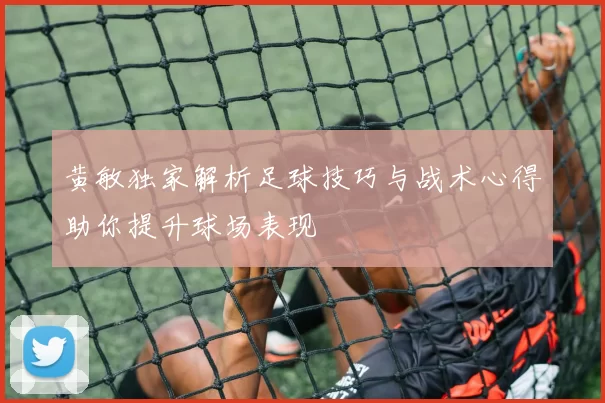 黄敏独家解析足球技巧与战术心得助你提升球场表现