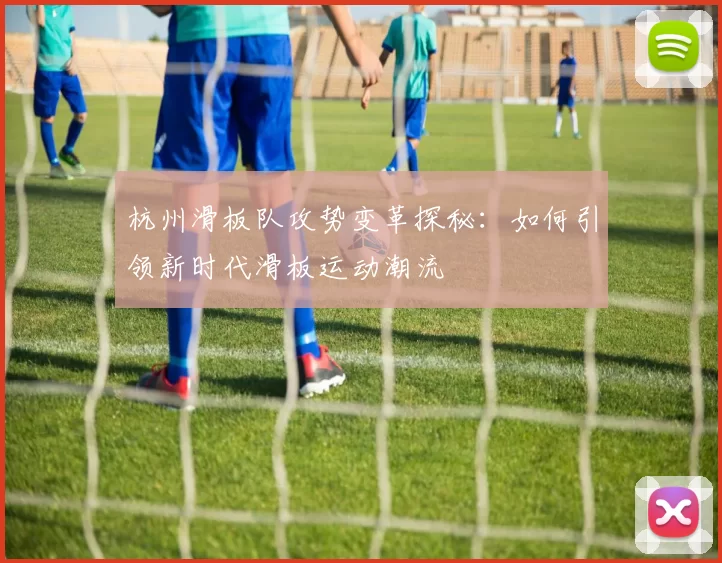 杭州滑板队攻势变革探秘：如何引领新时代滑板运动潮流