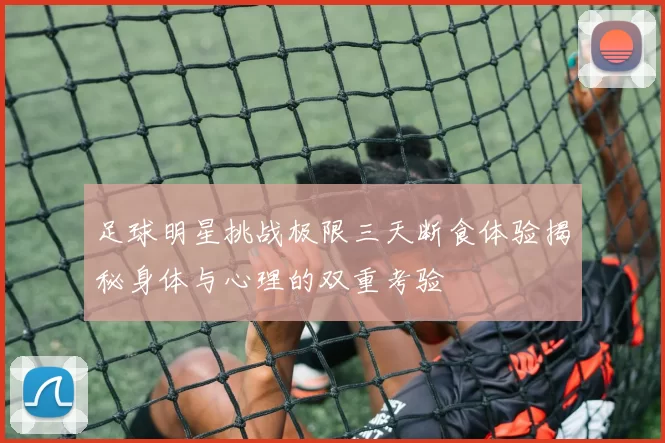 足球明星挑战极限三天断食体验揭秘身体与心理的双重考验