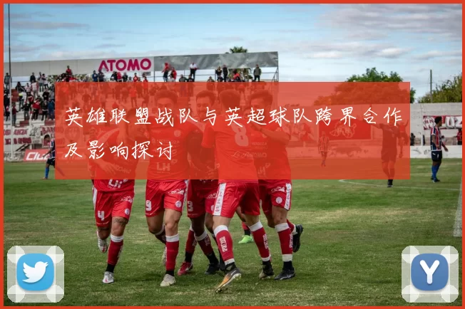英雄联盟战队与英超球队跨界合作及影响探讨
