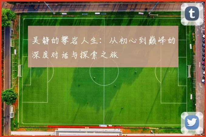 吴静的攀岩人生：从初心到巅峰的深度对话与探索之旅