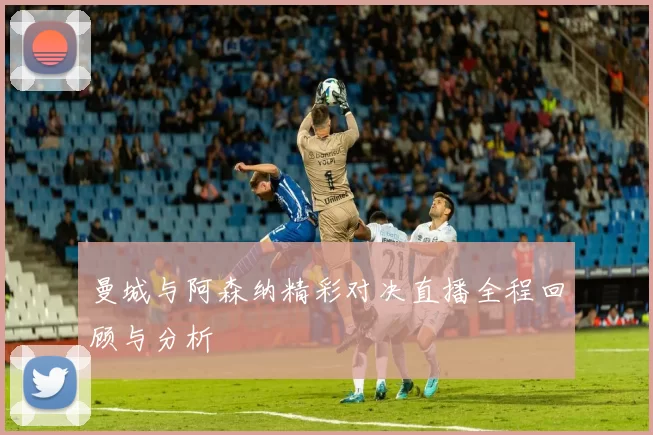 曼城与阿森纳精彩对决直播全程回顾与分析