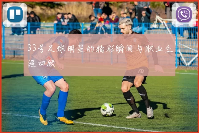 33号足球明星的精彩瞬间与职业生涯回顾