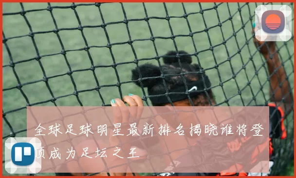 全球足球明星最新排名揭晓谁将登顶成为足坛之王