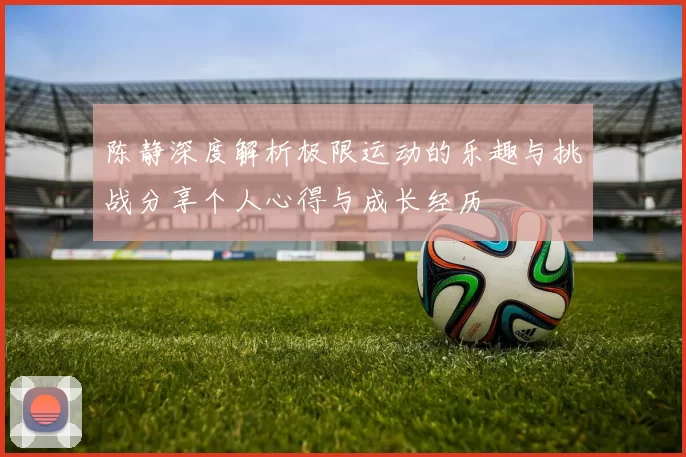 陈静深度解析极限运动的乐趣与挑战分享个人心得与成长经历