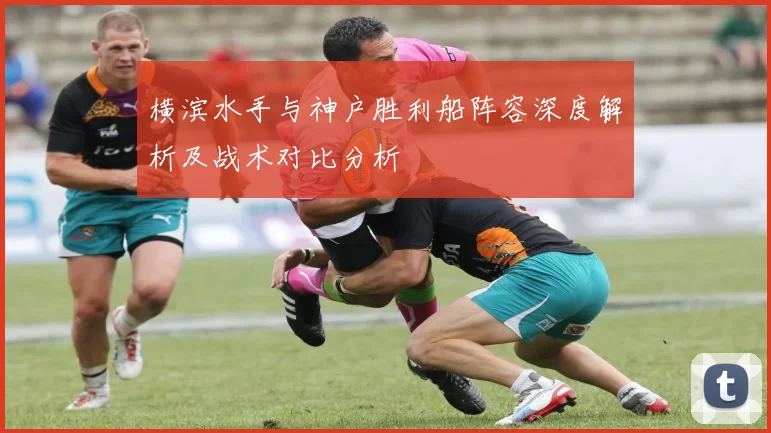 横滨水手与神户胜利船阵容深度解析及战术对比分析