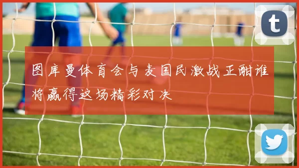 图库曼体育会与麦国民激战正酣谁将赢得这场精彩对决