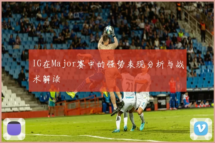 IG在Major赛中的强势表现分析与战术解读