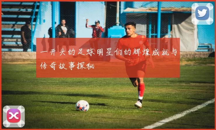 一开头的足球明星们的辉煌成就与传奇故事探秘