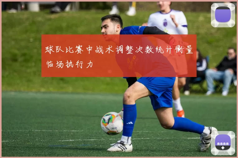 球队比赛中战术调整次数统计衡量临场执行力