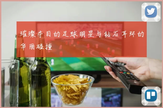 璀璨夺目的足球明星与钻石耳环的华丽碰撞
