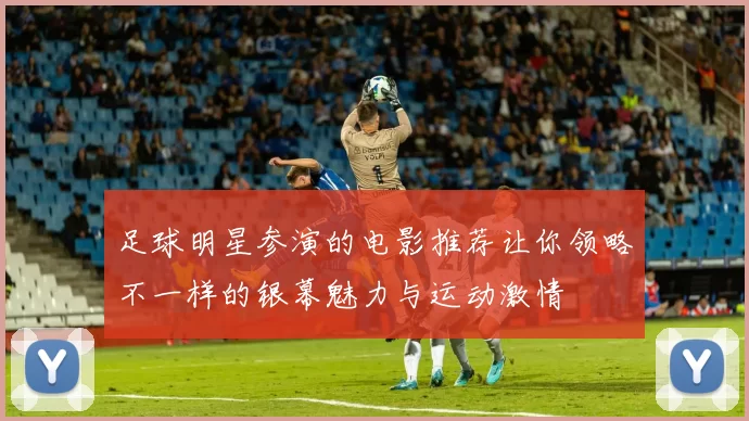 足球明星参演的电影推荐让你领略不一样的银幕魅力与运动激情