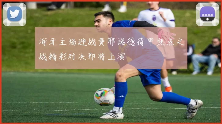 海牙主场迎战费耶诺德荷甲焦点之战精彩对决即将上演