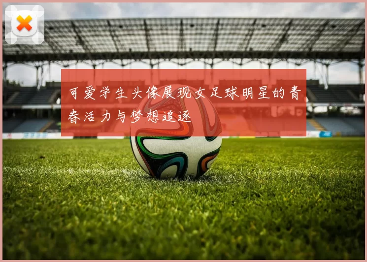 可爱学生头像展现女足球明星的青春活力与梦想追逐