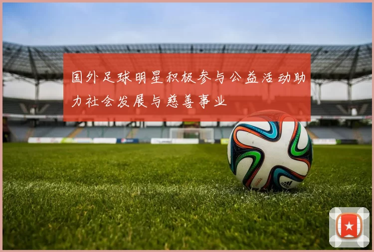 国外足球明星积极参与公益活动助力社会发展与慈善事业
