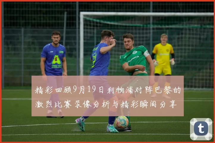 精彩回顾9月19日利物浦对阵巴黎的激烈比赛录像分析与精彩瞬间分享