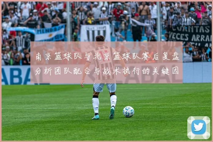 南京篮球队与北京篮球队赛后复盘分析团队配合与战术执行的关键因素