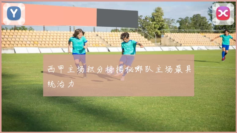 西甲主场积分榜揭秘哪队主场最具统治力