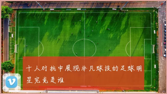 十人对抗中展现非凡球技的足球明星究竟是谁