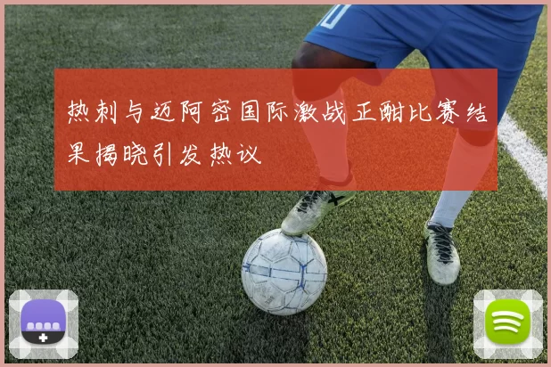热刺与迈阿密国际激战正酣比赛结果揭晓引发热议