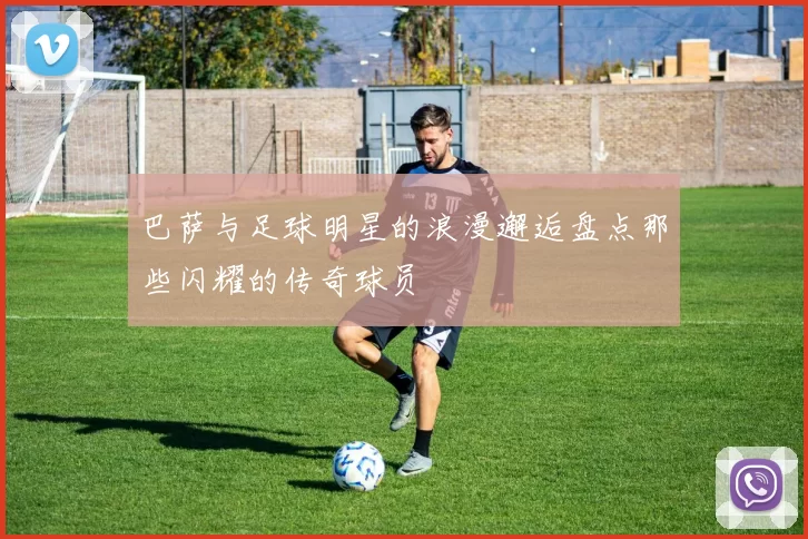 巴萨与足球明星的浪漫邂逅盘点那些闪耀的传奇球员